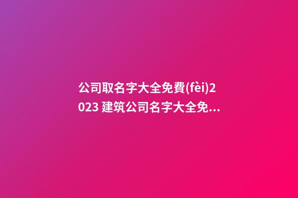 公司取名字大全免費(fèi)2023 建筑公司名字大全免費(fèi)